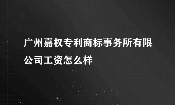 广州嘉权专利商标事务所有限公司工资怎么样