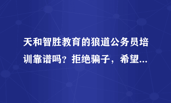 天和智胜教育的狼道公务员培训靠谱吗？拒绝骗子，希望上过课的人帮忙回答一下