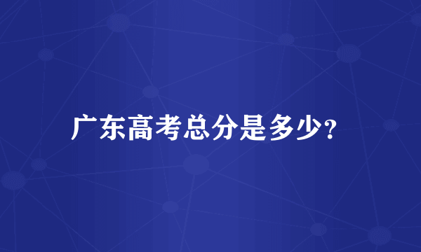 广东高考总分是多少？