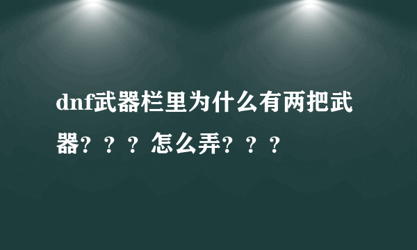 dnf武器栏里为什么有两把武器？？？怎么弄？？？