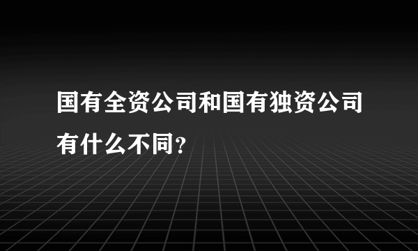 国有全资公司和国有独资公司有什么不同？