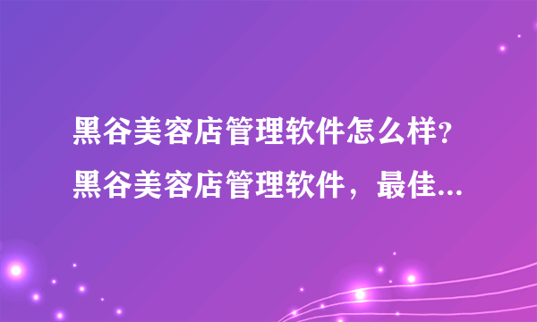 黑谷美容店管理软件怎么样？黑谷美容店管理软件，最佳行业会员管理工具。