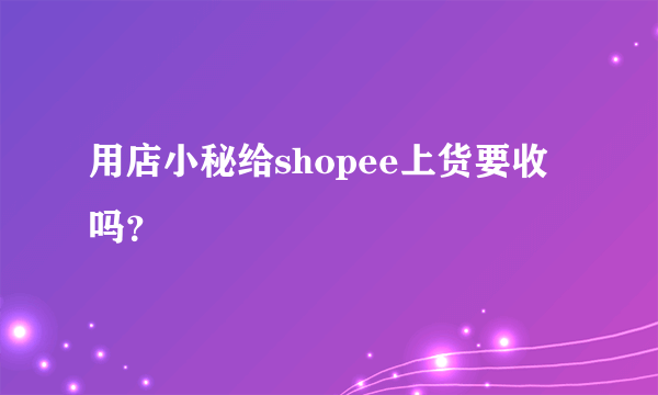 用店小秘给shopee上货要收吗？