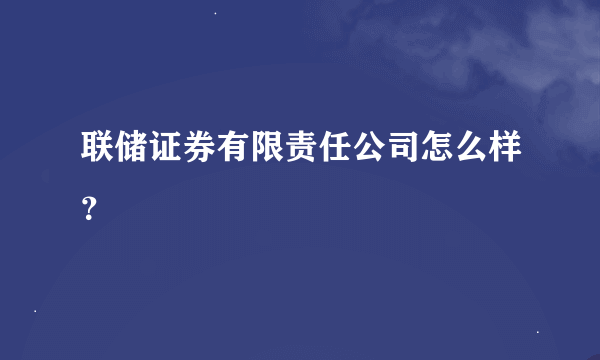 联储证券有限责任公司怎么样？