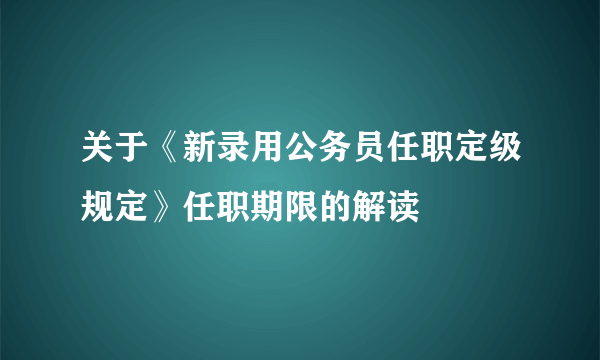 关于《新录用公务员任职定级规定》任职期限的解读