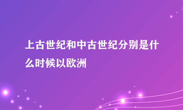 上古世纪和中古世纪分别是什么时候以欧洲