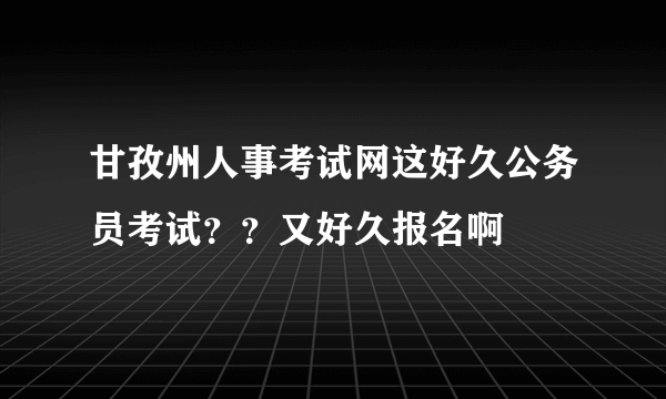 甘孜州人事考试网这好久公务员考试？？又好久报名啊