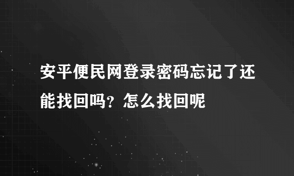 安平便民网登录密码忘记了还能找回吗？怎么找回呢