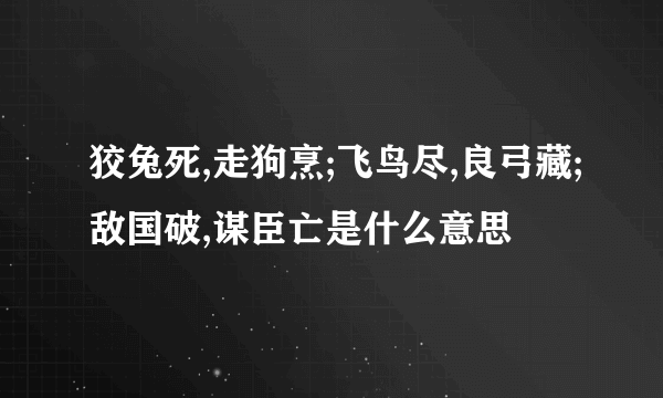 狡兔死,走狗烹;飞鸟尽,良弓藏;敌国破,谋臣亡是什么意思