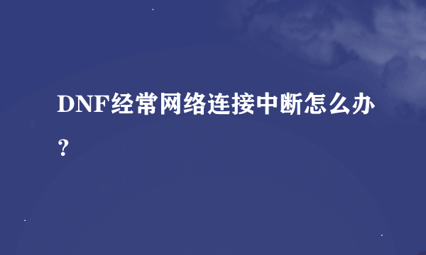 DNF经常网络连接中断怎么办？