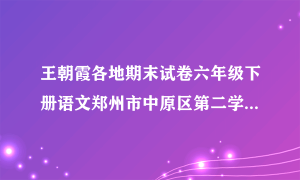 王朝霞各地期末试卷六年级下册语文郑州市中原区第二学期试卷答案