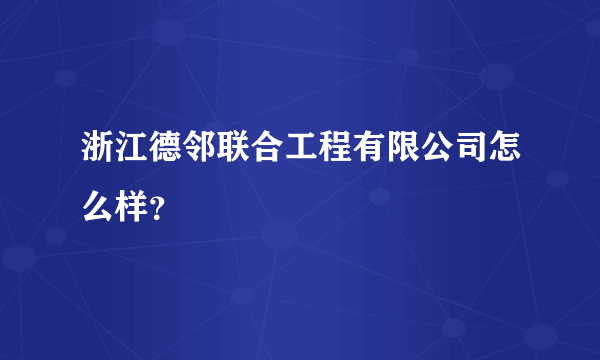 浙江德邻联合工程有限公司怎么样？