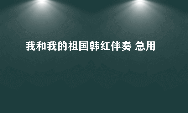 我和我的祖国韩红伴奏 急用