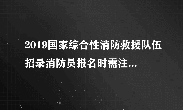 2019国家综合性消防救援队伍招录消防员报名时需注意什么？