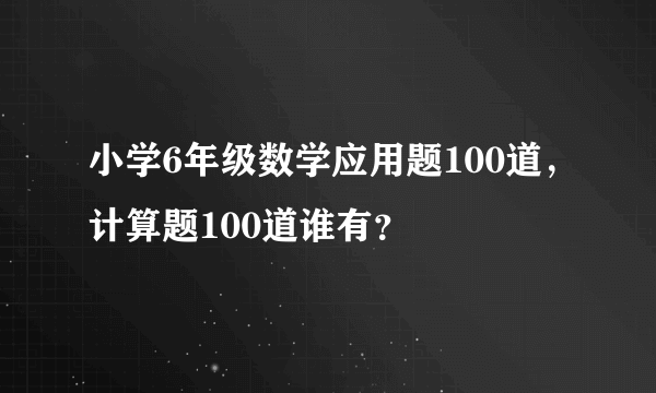 小学6年级数学应用题100道，计算题100道谁有？