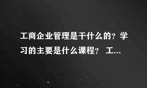 工商企业管理是干什么的？学习的主要是什么课程？ 工商企业管理毕业后可以在哪一方面工作？