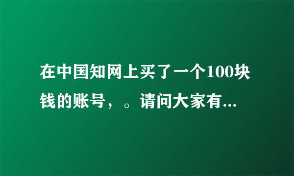 在中国知网上买了一个100块钱的账号，。请问大家有没有好的处理方法？