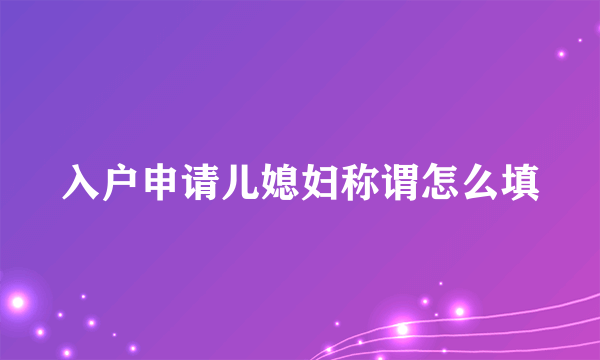 入户申请儿媳妇称谓怎么填