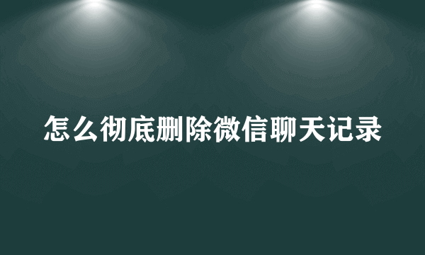 怎么彻底删除微信聊天记录