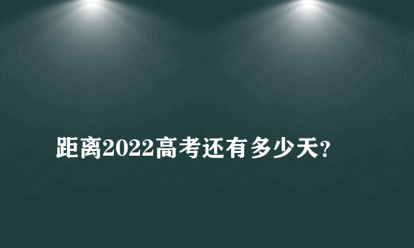 
距离2022高考还有多少天？

