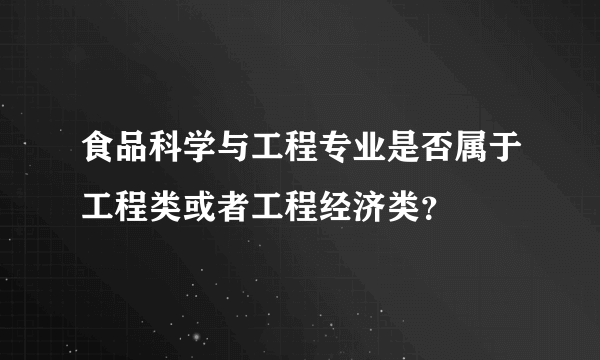 食品科学与工程专业是否属于工程类或者工程经济类？