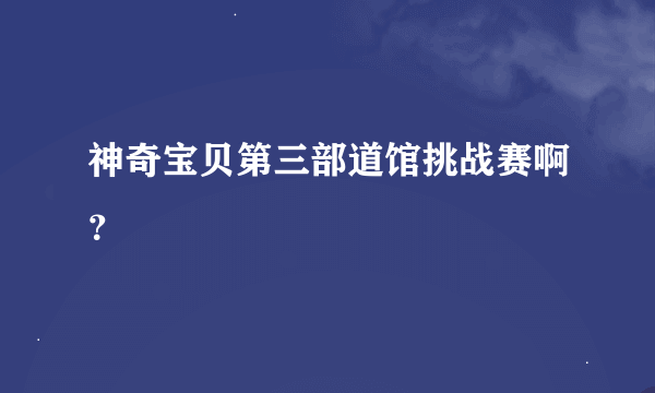 神奇宝贝第三部道馆挑战赛啊？