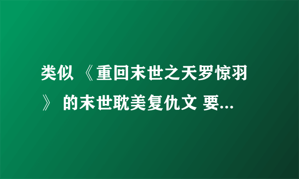 类似 《重回末世之天罗惊羽》 的末世耽美复仇文 要完结HE的啊。不要虐的，要爽文～给书名和简介就可