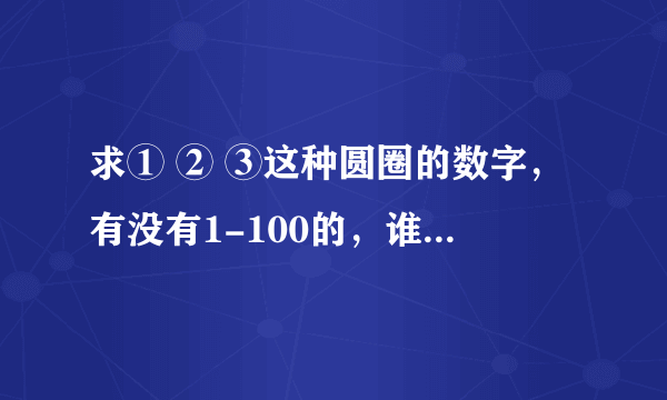 求① ② ③这种圆圈的数字，有没有1-100的，谁复制给我下啊？谢谢拉？