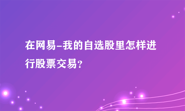 在网易-我的自选股里怎样进行股票交易？