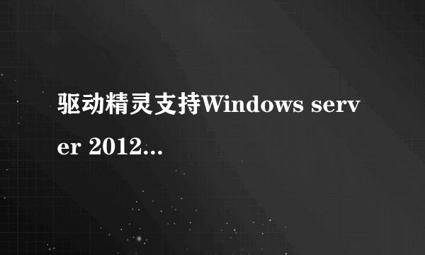 驱动精灵支持Windows server 2012r2和2008r2系统吗