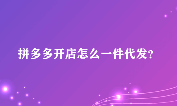 拼多多开店怎么一件代发？