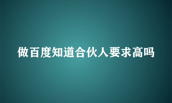 做百度知道合伙人要求高吗