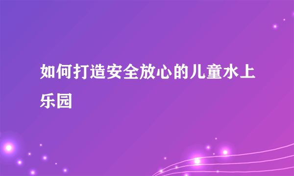 如何打造安全放心的儿童水上乐园