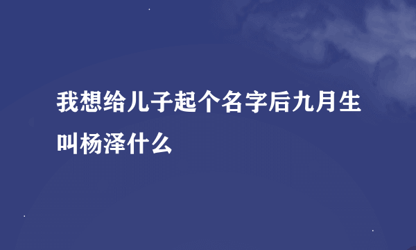 我想给儿子起个名字后九月生叫杨泽什么