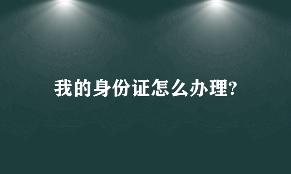 我的身份证怎么办理?