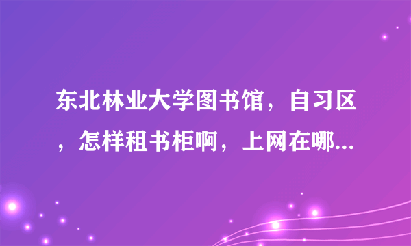 东北林业大学图书馆，自习区，怎样租书柜啊，上网在哪里申请呢？？