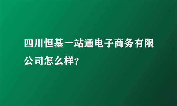 四川恒基一站通电子商务有限公司怎么样？