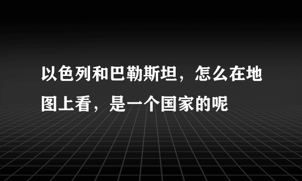 以色列和巴勒斯坦，怎么在地图上看，是一个国家的呢