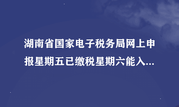 湖南省国家电子税务局网上申报星期五已缴税星期六能入库吗?证明能打印吗