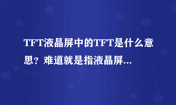 TFT液晶屏中的TFT是什么意思？难道就是指液晶屏吗？请解释清楚些