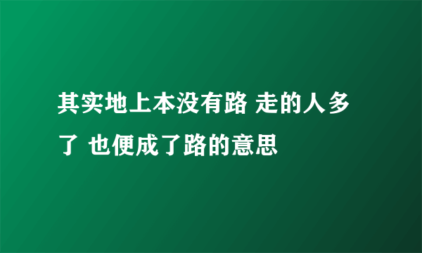 其实地上本没有路 走的人多了 也便成了路的意思