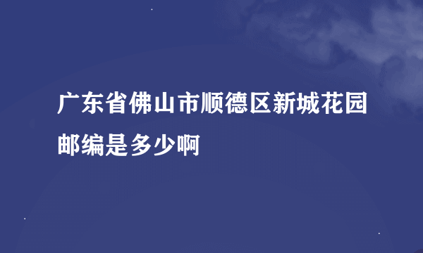 广东省佛山市顺德区新城花园邮编是多少啊