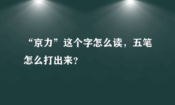 “京力”这个字怎么读，五笔怎么打出来？