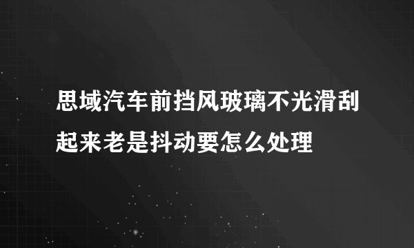 思域汽车前挡风玻璃不光滑刮起来老是抖动要怎么处理