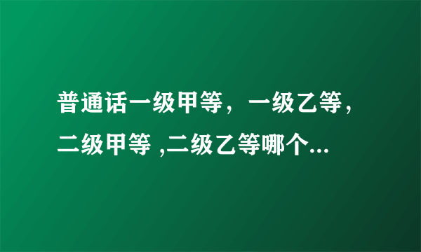 普通话一级甲等，一级乙等，二级甲等 ,二级乙等哪个是最好的等级？