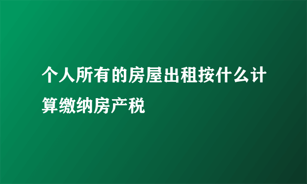 个人所有的房屋出租按什么计算缴纳房产税