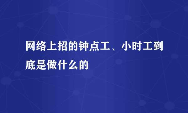 网络上招的钟点工、小时工到底是做什么的