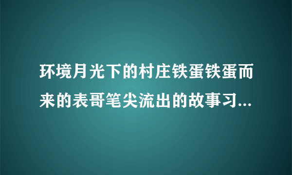 环境月光下的村庄铁蛋铁蛋而来的表哥笔尖流出的故事习作二百字到300字左右作