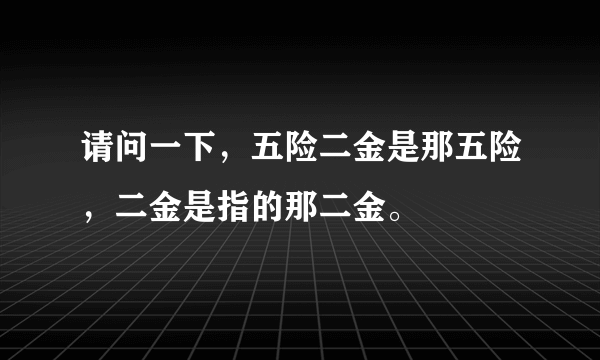 请问一下，五险二金是那五险，二金是指的那二金。