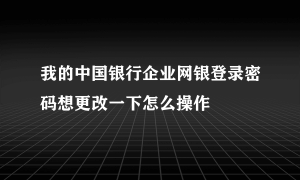 我的中国银行企业网银登录密码想更改一下怎么操作